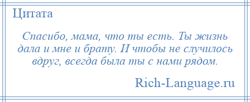 
    Спасибо, мама, что ты есть. Ты жизнь дала и мне и брату. И чтобы не случилось вдруг, всегда была ты с нами рядом.