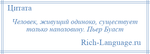 
    Человек, живущий одиноко, существует только наполовину. Пьер Буаст