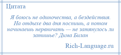 
    Я боюсь не одиночества, а бездействия. На отдыхе два дня поспишь, а потом начинаешь нервничать — не затянулось ли затишье? Дима Билан