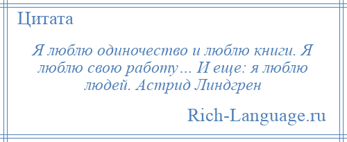 
    Я люблю одиночество и люблю книги. Я люблю свою работу… И еще: я люблю людей. Астрид Линдгрен