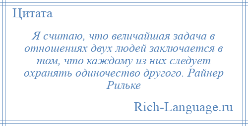 
    Я считаю, что величайшая задача в отношениях двух людей заключается в том, что каждому из них следует охранять одиночество другого. Райнер Рильке