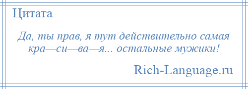 
    Да, ты прав, я тут действительно самая кра—си—ва—я... остальные мужики!