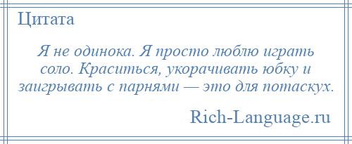 
    Я не одинока. Я просто люблю играть соло. Краситься, укорачивать юбку и заигрывать с парнями — это для потаскух.