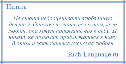 
    Не стоит недооценивать влюбленную девушку. Она хочет знать все о том, кого любит, она хочет привязать его к себе. И никому не позволит приближаться к нему. В этом и заключается женская любовь.