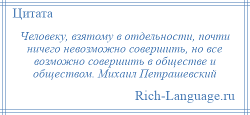 
    Человеку, взятому в отдельности, почти ничего невозможно совершить, но все возможно совершить в обществе и обществом. Михаил Петрашевский