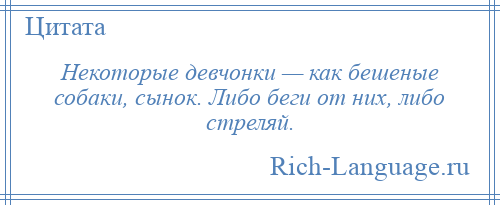 
    Некоторые девчонки — как бешеные собаки, сынок. Либо беги от них, либо стреляй.