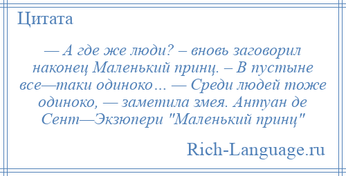 
    — А где же люди? – вновь заговорил наконец Маленький принц. – В пустыне все—таки одиноко… — Среди людей тоже одиноко, — заметила змея. Антуан де Сент—Экзюпери Маленький принц 