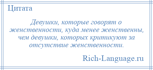 
    Девушки, которые говорят о женственности, куда менее женственны, чем девушки, которых критикуют за отсутствие женственности.