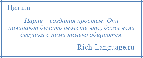 
    Парни – создания простые. Они начинают думать невесть что, даже если девушки с ними только общаются.