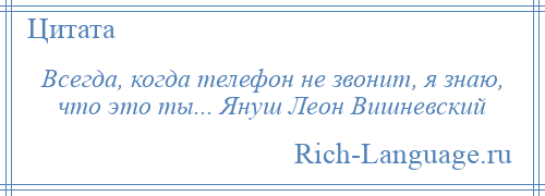 
    Всегда, когда телефон не звонит, я знаю, что это ты... Януш Леон Вишневский