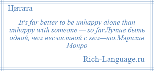 
    It's far better to be unhappy alone than unhappy with someone — so far.Лучше быть одной, чем несчастной с кем—то.Мэрилин Монро