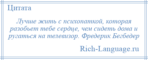 
    Лучше жить с психопаткой, которая разобьет тебе сердце, чем сидеть дома и ругаться на телевизор. Фредерик Бегбедер