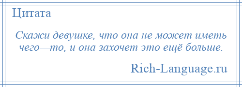 
    Скажи девушке, что она не может иметь чего—то, и она захочет это ещё больше.