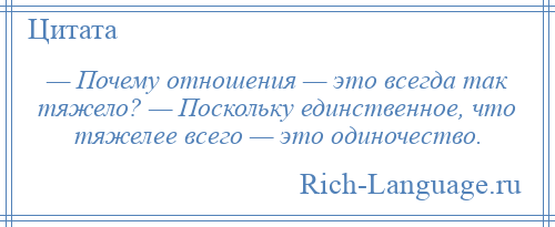 
    — Почему отношения — это всегда так тяжело? — Поскольку единственное, что тяжелее всего — это одиночество.