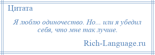 
    Я люблю одиночество. Но... или я убедил себя, что мне так лучше.