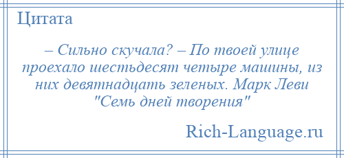 
    – Сильно скучала? – По твоей улице проехало шестьдесят четыре машины, из них девятнадцать зеленых. Марк Леви Семь дней творения 