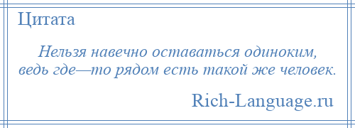 
    Нельзя навечно оставаться одиноким, ведь где—то рядом есть такой же человек.