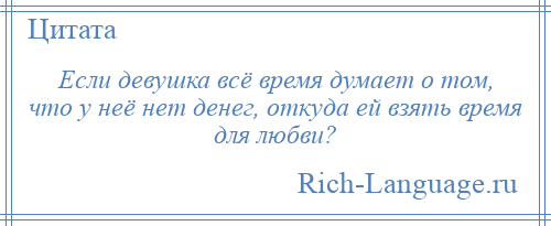 
    Если девушка всё время думает о том, что у неё нет денег, откуда ей взять время для любви?