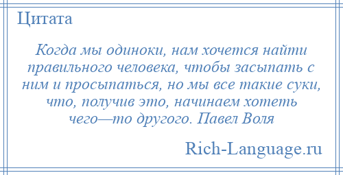 
    Когда мы одиноки, нам хочется найти правильного человека, чтобы засыпать с ним и просыпаться, но мы все такие суки, что, получив это, начинаем хотеть чего—то другого. Павел Воля