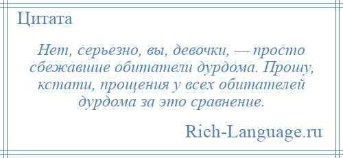 
    Нет, серьезно, вы, девочки, — просто сбежавшие обитатели дурдома. Прошу, кстати, прощения у всех обитателей дурдома за это сравнение.