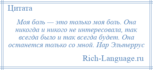 
    Моя боль — это только моя боль. Она никогда и никого не интересовала, так всегда было и так всегда будет. Она останется только со мной. Иар Эльтеррус