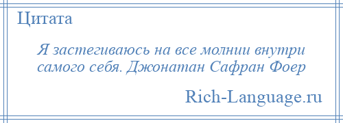 
    Я застегиваюсь на все молнии внутри самого себя. Джонатан Сафран Фоер