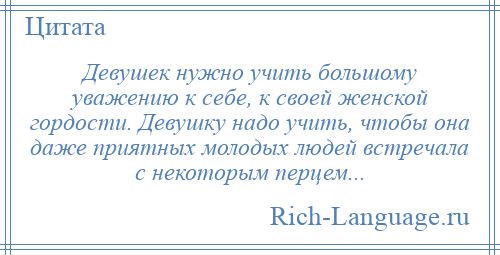 
    Девушек нужно учить большому уважению к себе, к своей женской гордости. Девушку надо учить, чтобы она даже приятных молодых людей встречала с некоторым перцем...