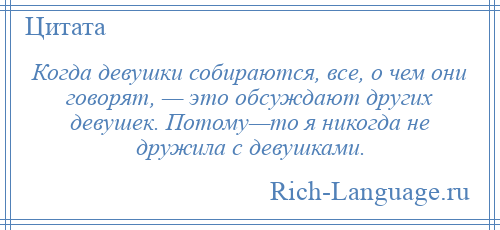 
    Когда девушки собираются, все, о чем они говорят, — это обсуждают других девушек. Потому—то я никогда не дружила с девушками.