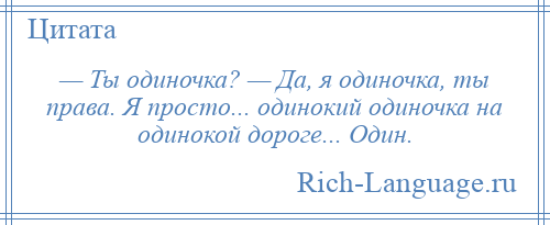 
    — Ты одиночка? — Да, я одиночка, ты права. Я просто... одинокий одиночка на одинокой дороге... Один.