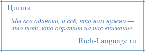 
    Мы все одиноки, и всё, что нам нужно — это тот, кто обратит на нас внимание.