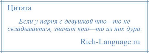 
    Если у парня с девушкой что—то не складывается, значит кто—то из них дура.