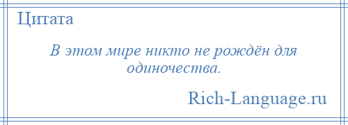 
    В этом мире никто не рождён для одиночества.