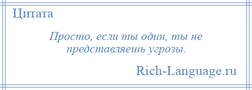 
    Просто, если ты один, ты не представляешь угрозы.