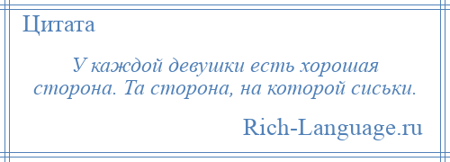 
    У каждой девушки есть хорошая сторона. Та сторона, на которой сиськи.