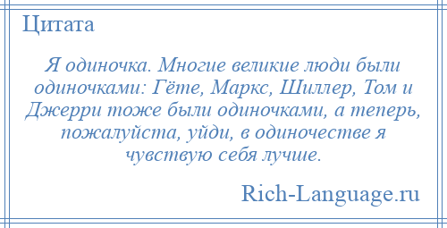 
    Я одиночка. Многие великие люди были одиночками: Гёте, Маркс, Шиллер, Том и Джерри тоже были одиночками, а теперь, пожалуйста, уйди, в одиночестве я чувствую себя лучше.