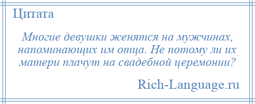 
    Многие девушки женятся на мужчинах, напоминающих им отца. Не потому ли их матери плачут на свадебной церемонии?
