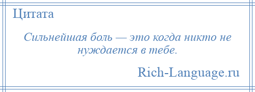 
    Сильнейшая боль — это когда никто не нуждается в тебе.