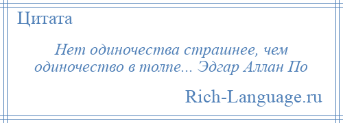 
    Нет одиночества страшнее, чем одиночество в толпе... Эдгар Аллан По