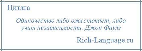 
    Одиночество либо ожесточает, либо учит независимости. Джон Фаулз