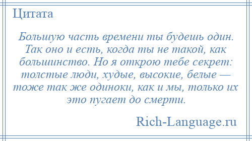 
    Большую часть времени ты будешь один. Так оно и есть, когда ты не такой, как большинство. Но я открою тебе секрет: толстые люди, худые, высокие, белые — тоже так же одиноки, как и мы, только их это пугает до смерти.