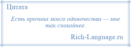 
    Есть причина моего одиночества — мне так спокойнее.