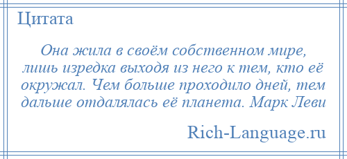 
    Она жила в своём собственном мире, лишь изредка выходя из него к тем, кто её окружал. Чем больше проходило дней, тем дальше отдалялась её планета. Марк Леви