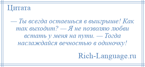 
    — Ты всегда остаешься в выигрыше! Как так выходит? — Я не позволяю любви встать у меня на пути. — Тогда наслаждайся вечностью в одиночку!