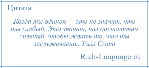 
    Когда ты одинок — это не значит, что ты слабый. Это значит, ты достаточно сильный, чтобы ждать то, что ты заслуживаешь. Уилл Смит