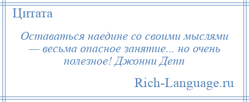 
    Оставаться наедине со своими мыслями — весьма опасное занятие... но очень полезное! Джонни Депп