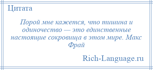 
    Порой мне кажется, что тишина и одиночество — это единственные настоящие сокровища в этом мире. Макс Фрай