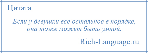 
    Если у девушки все остальное в порядке, она тоже может быть умной.