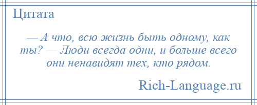 
    — А что, всю жизнь быть одному, как ты? — Люди всегда одни, и больше всего они ненавидят тех, кто рядом.