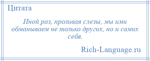 
    Иной раз, проливая слезы, мы ими обманываем не только других, но и самих себя.