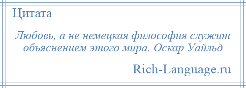 
    Любовь, а не немецкая философия служит объяснением этого мира. Оскар Уайльд